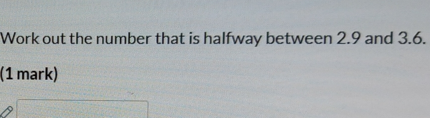 Work out the number that is halfway between 2.9 and 3.6.
(1 mark)