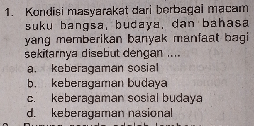 Kondisi masyarakat dari berbagai macam
suku bangsa, budaya, dan bahasa
yang memberikan banyak manfaat bagi
sekitarnya disebut dengan ....
a. keberagaman sosial
b. keberagaman budaya
c. keberagaman sosial budaya
d. keberagaman nasional