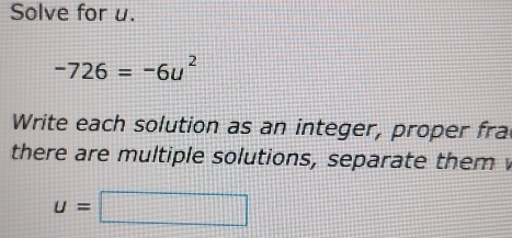 Solve for u.
-726=-6u^2
Write each solution as an integer, proper fra 
there are multiple solutions, separate them
u=□