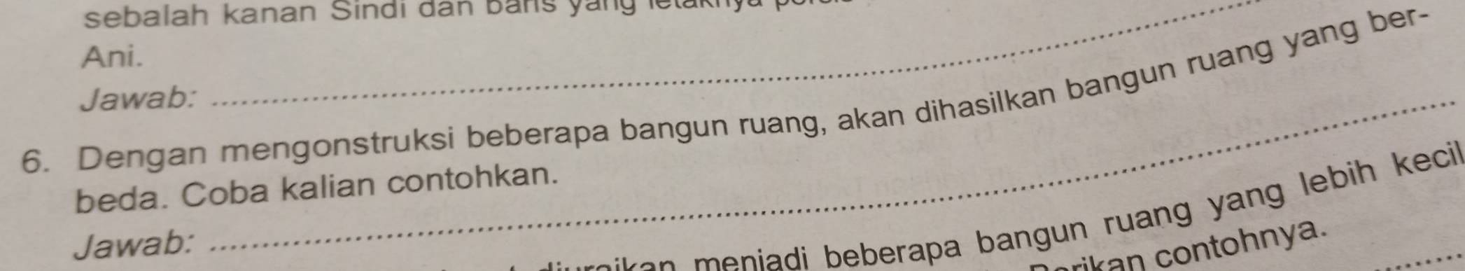 sebalah kanan Sindi đân bans yang letakny 
Ani. 
6. Dengan mengonstruksi beberapa bangun ruang, akan dihasilkan bangun ruang yang ber- 
Jawab: 
beda. Coba kalian contohkan. 
reike niadi beberapa bangun ruang yang lebih keci 
Jawab: 
rikan contohnya.