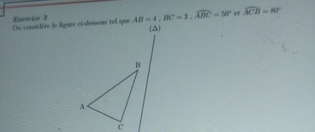 On considère le figure ci-dessous tel que AB=4, BC=3, widehat ABC=50° et widehat ACB=80°
(Δ)