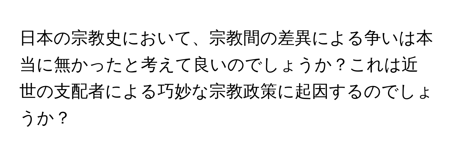 日本の宗教史において、宗教間の差異による争いは本当に無かったと考えて良いのでしょうか？これは近世の支配者による巧妙な宗教政策に起因するのでしょうか？