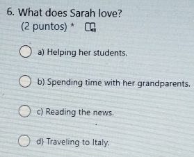 What does Sarah love?
(2 puntos) *
a) Helping her students.
b) Spending time with her grandparents.
c) Reading the news.
d) Traveling to Italy.