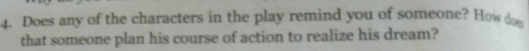 Does any of the characters in the play remind you of someone? How do 
that someone plan his course of action to realize his dream?