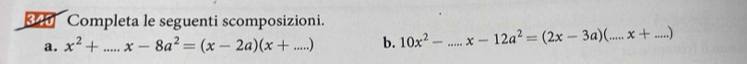 Completa le seguenti scomposizioni.
a. x^2+...x-8a^2=(x-2a)(x+...) b. 10x^2- _ x-12a^2=(2x-3a)(...x+...) __