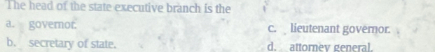 The head of the state executive branch is the
a. governor. c. lieutenant governor.
b. secretary of state. d. attornev general