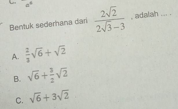 a^6 
Bentuk sederhana dari  2sqrt(2)/2sqrt(3)-3  , adalah ... .
A.  2/3 sqrt(6)+sqrt(2)
B. sqrt(6)+ 3/2 sqrt(2)
C. sqrt(6)+3sqrt(2).