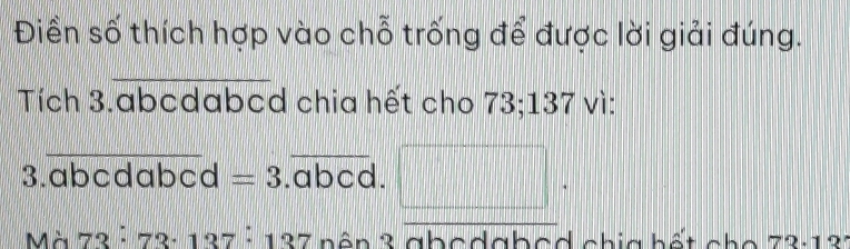 Điền số thích hợp vào chỗ trống để được lời giải đúng. 
_ 
Tích 3.abcdabed chia hết cho 73; 137 vì: 
_ 
3.a ocdabcd=3.overline abcc _ □. 
Mà 73:73· 137:137 3 b ê n 3 abedabcd chia bết cho 73: 133