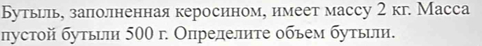 Бутьрль, заполненная керосином, имеет массу 2 кг. Масса 
пустой бутььли 500 г. Опрелелите обьем бутьели.