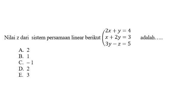 Nilai z dari sistem persamaan linear berikut beginarrayl 2x+y=4 x+2y=3 3y-z=5endarray. adalah……
A. 2
B. 1
C. - 1
D. 2
E. 3