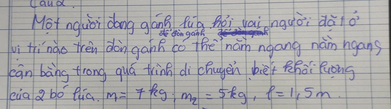 Caud. 
Motnguèi dong gáng fug héi vainguòi dà o 
de dòn gane 
li tìnào trén don gahf có thē nán ngang nán hgans 
cān bàng frong quá tinn di chuyen bièf Zhài luòng 
eia g bo dlia. m_1=7kg; m_2=5kg, 5m.