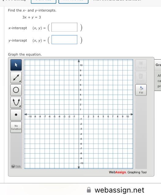 Find the x - and y-intercepts.
3x+y=3
x-intercept (x,y)=(□ )
y-intercept (x,y)=(□ )
Graph the equation.
ClearA Gra
Af
ca
pr
Fill
No
Solution
Help
ing Tool
webassign.net