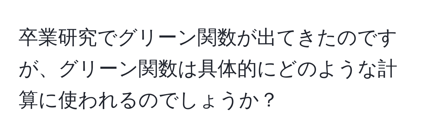 卒業研究でグリーン関数が出てきたのですが、グリーン関数は具体的にどのような計算に使われるのでしょうか？