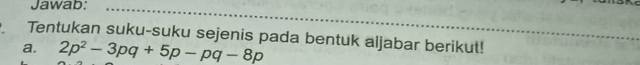 Jawab: 
Tentukan suku-suku sejenis pada bentuk aljabar berikut! 
a. 2p^2-3pq+5p-pq-8p