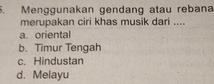 Menggunakan gendang atau rebana
merupakan ciri khas musik dari ....
a. oriental
b. Timur Tengah
c. Hindustan
d. Melayu