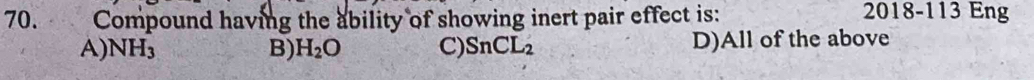 Compound having the ability of showing inert pair effect is:
2018-113 Eng
A) NH_3 B) H_2O C) SnCL_2 D)All of the above