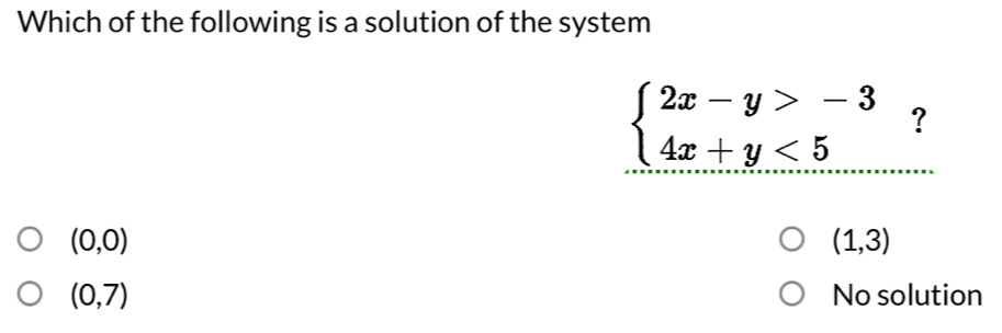 Which of the following is a solution of the system
beginarrayl 2x-y>-3 4x+y<5endarray. ?
(0,0)
(1,3)
(0,7) No solution