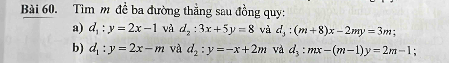 Tìm m để ba đường thẳng sau đồng quy: 
a) d_1:y=2x-1 và d_2:3x+5y=8 và d_3:(m+8)x-2my=3m; 
b) d_1:y=2x-m và d_2:y=-x+2m và d_3:mx-(m-1)y=2m-1; I