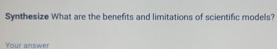 Synthesize What are the benefits and limitations of scientific models? 
Your answer