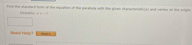 Find the standard form of the equation of the parabola with the given characteristic(s) and vertex at the origin. 
Directrix: x=-7
Need Help? Read It