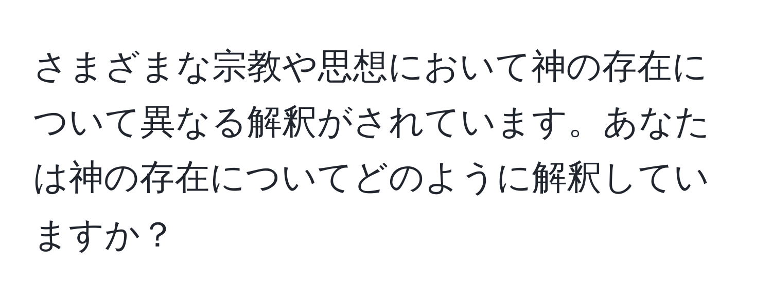 さまざまな宗教や思想において神の存在について異なる解釈がされています。あなたは神の存在についてどのように解釈していますか？