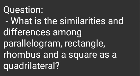 What is the similarities and 
differences among 
parallelogram, rectangle, 
rhombus and a square as a 
quadrilateral?