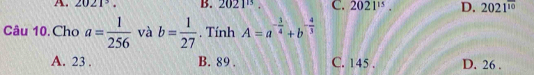 A. 2021^3.
B. 2021^(15). C. 2021^(15). D. 2021^(overline 10)
Câu 10.Cho a= 1/256  và b= 1/27 . Tính A=a^(-frac 3)4+b^(-frac 4)3
A. 23. B. 89. C. 145. D. 26.