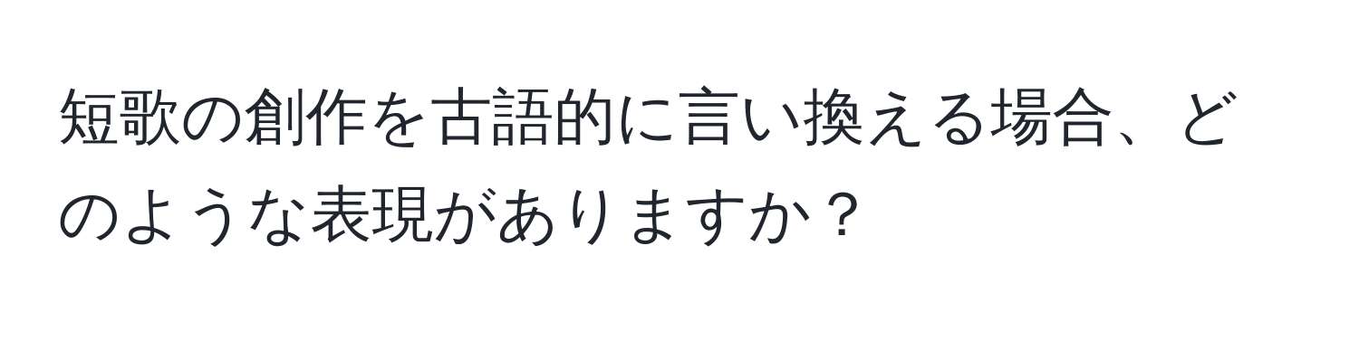 短歌の創作を古語的に言い換える場合、どのような表現がありますか？