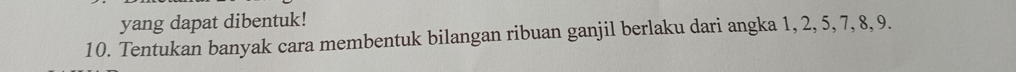 yang dapat dibentuk! 
10. Tentukan banyak cara membentuk bilangan ribuan ganjil berlaku dari angka 1, 2, 5, 7, 8, 9.