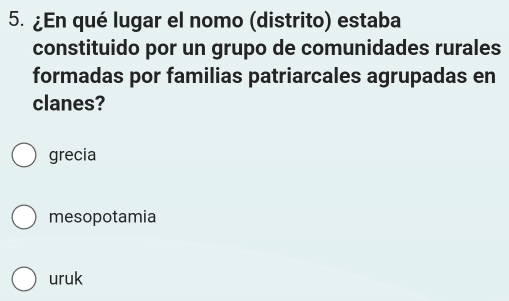 ¿En qué lugar el nomo (distrito) estaba
constituido por un grupo de comunidades rurales
formadas por familias patriarcales agrupadas en
clanes?
grecia
mesopotamia
uruk