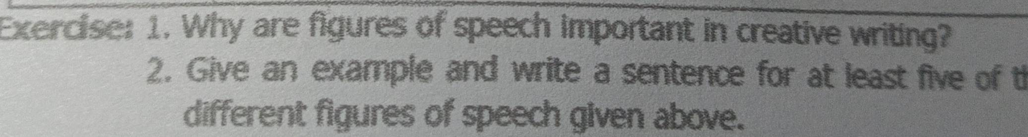 Why are figures of speech important in creative writing? 
2. Give an example and write a sentence for at least five of t 
different figures of speech given above.