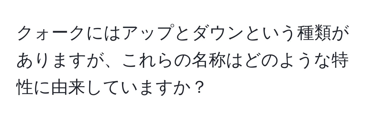 クォークにはアップとダウンという種類がありますが、これらの名称はどのような特性に由来していますか？