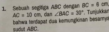 Sebuah segitiga ABC dengan BC=6cm
AC=10cm , dan ∠ BAC=30°. Tunjukkan 
bahwa terdapat dua kemungkinan besarnya 
sudut ABC.