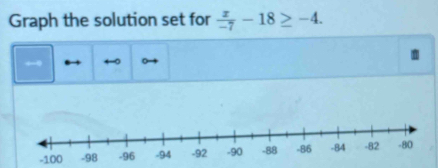 Graph the solution set for  x/-7 -18≥ -4. 
←9