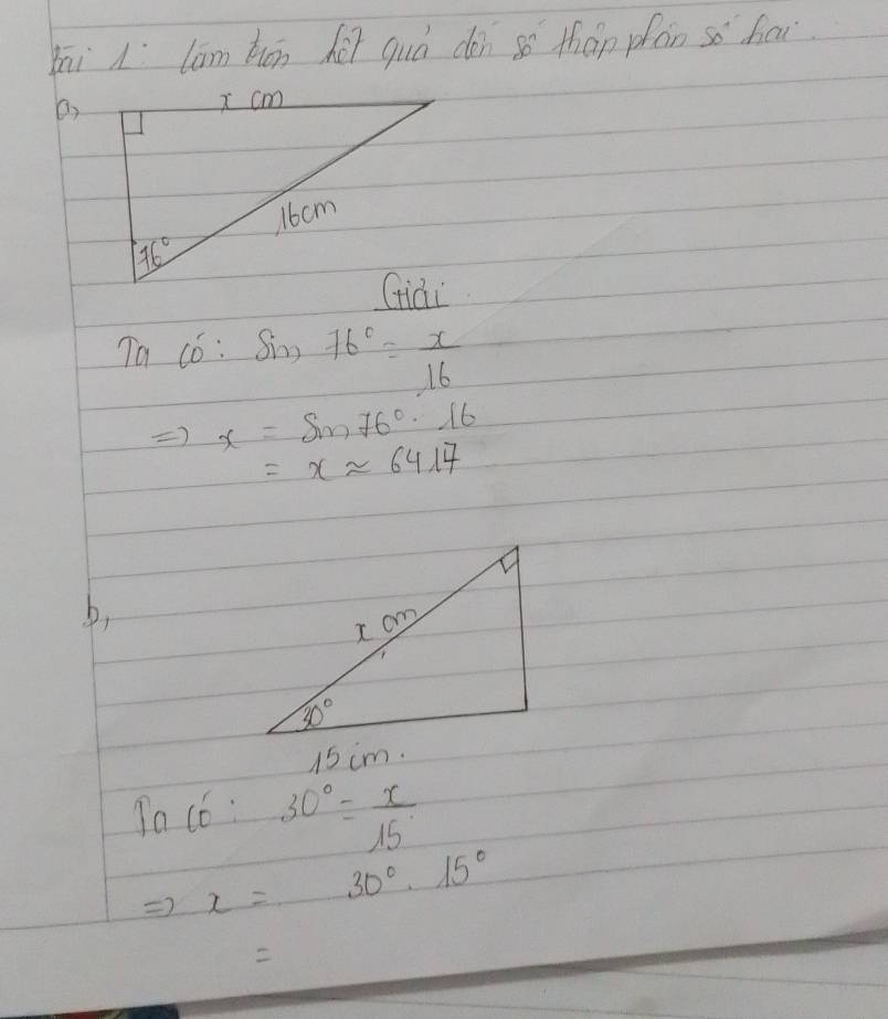 zāi lām bān héi quò dèn so thán pán so hai
a
Ta có: sin 76°= x/16 
Rightarrow x=sin 76°· 16
=xapprox 6417
b,
15 cm.
Tacc:30°= x/15 
Rightarrow x=30°· 15°