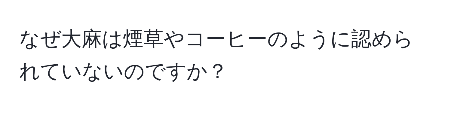 なぜ大麻は煙草やコーヒーのように認められていないのですか？