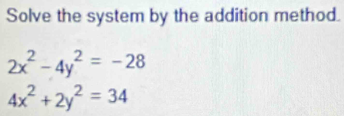 Solve the system by the addition method.
2x^2-4y^2=-28
4x^2+2y^2=34