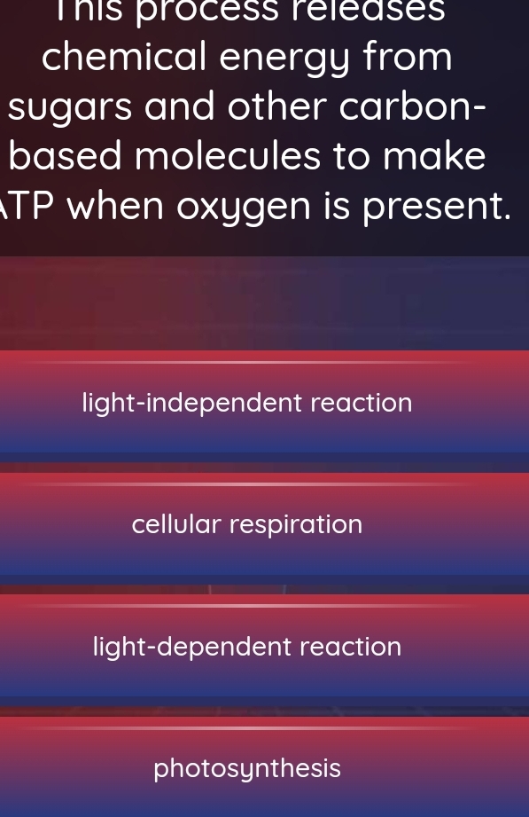 This process réléases
chemical energy from
sugars and other carbon-
based molecules to make
TP when oxygen is present.
light-independent reaction
cellular respiration
light-dependent reaction
photosynthesis