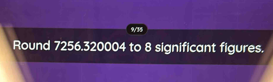 9/35 
Round 7256.320004 to 8 significant figures.