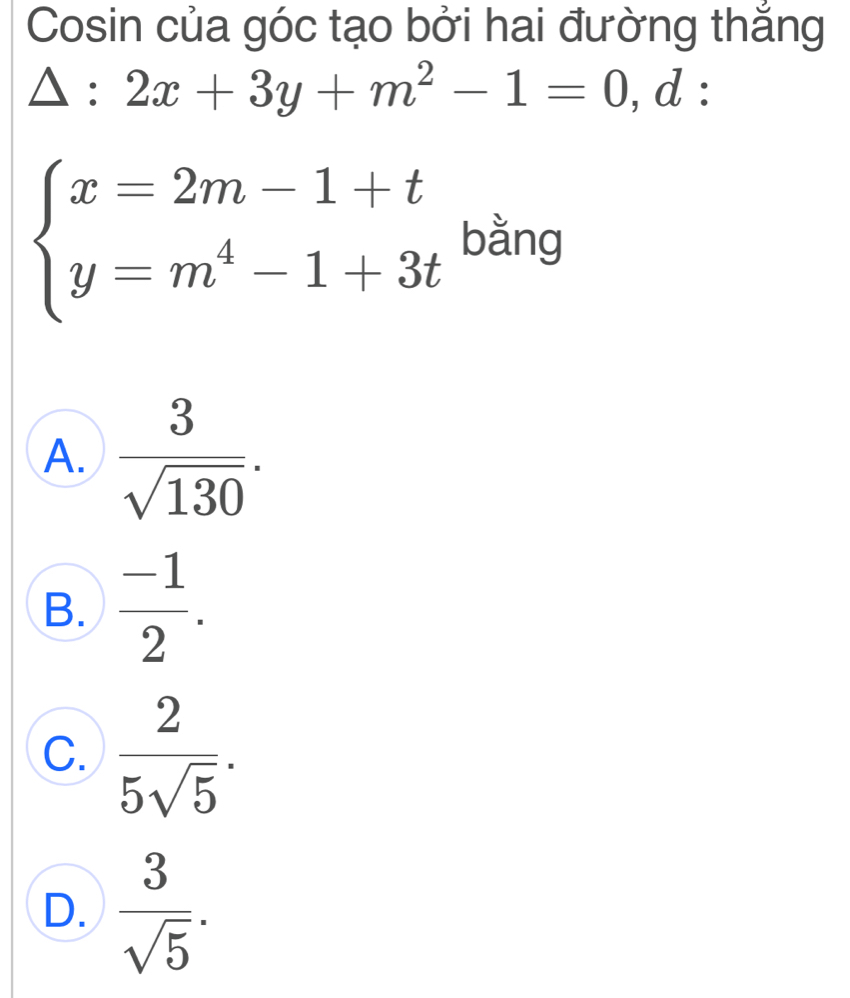 Cosin của góc tạo bởi hai đường thắng
△ :2x+3y+m^2-1=0 , d :
beginarrayl x=2m-1+t y=m^4-1+3tendarray. bằng
A.  3/sqrt(130) .
B.  (-1)/2 .
C.  2/5sqrt(5) .
D.  3/sqrt(5) .