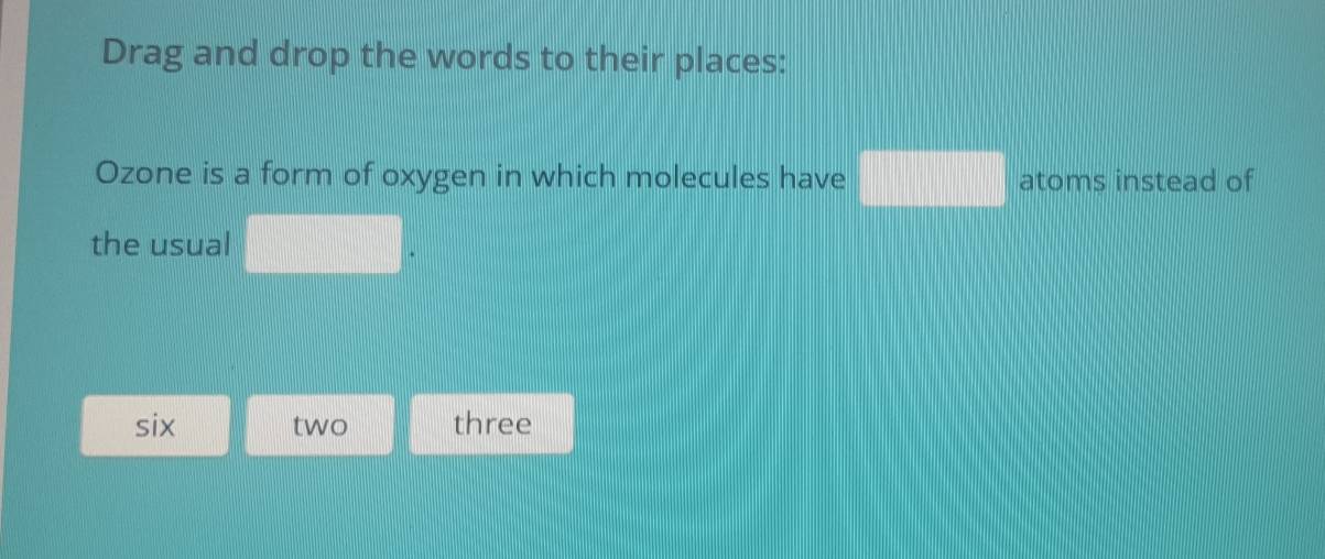 Drag and drop the words to their places:
Ozone is a form of oxygen in which molecules have □ atoms instead of
frac  
the usual ||□ |□ □ |□ |
six two three