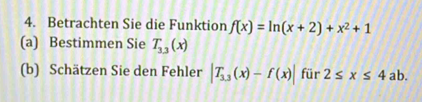 Betrachten Sie die Funktion f(x)=ln (x+2)+x^2+1
(a) Bestimmen Sie T_3.3(x)
(b) Schätzen Sie den Fehler |T_3.3(x)-f(x)| für 2≤ x≤ 4ab.