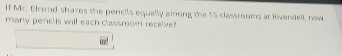 If Mr. Elrond shares the pencils equally among the 15 classrooms at Rivendell, how 
many pencils will each classroom receive? 
1