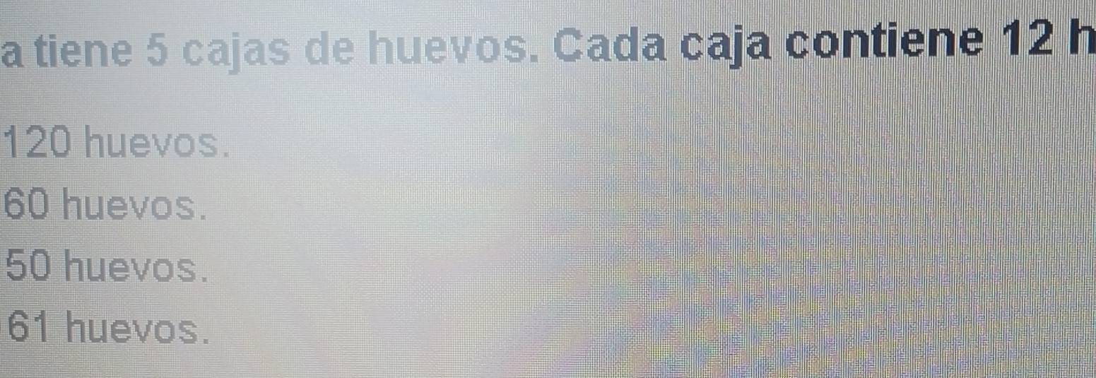 a tiene 5 cajas de huevos. Cada caja contiene 12 h
120 huevos.
60 huevos.
50 huevos.
61 huevos.