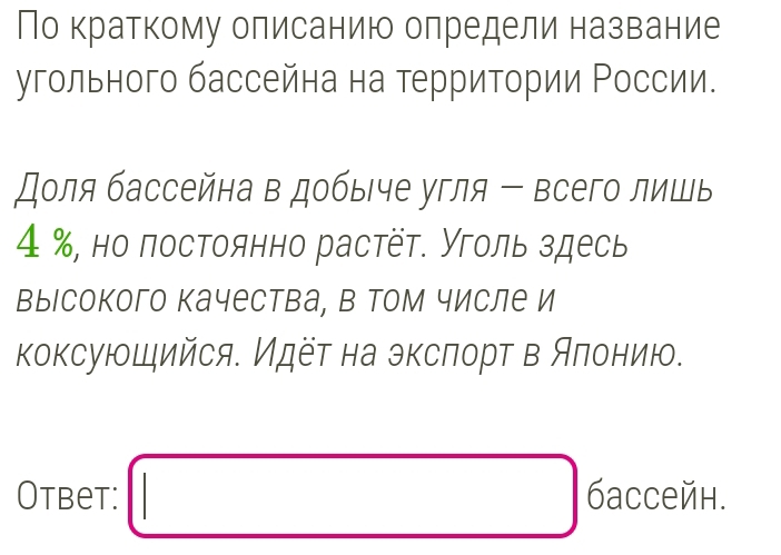 По краткому олисанию олредели название 
угольного бассейна на территории Ρоссии. 
Доля бассейна в добыче угля - всего лишь
4 %, но постоянно растёт. Уголь здесь 
выιсокого качества, в том числе и 
коксующийся. Идёт на эксπорт в Аπонию. 
Otbet: □ 6acceйh.