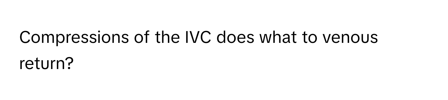 Compressions of the IVC does what to venous return?