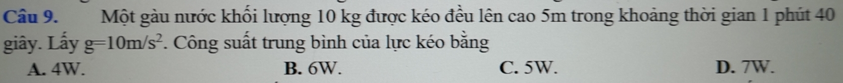 Một gàu nước khối lượng 10 kg được kéo đều lên cao 5m trong khoảng thời gian 1 phút 40
giây. Lấy g=10m/s^2 *. Công suất trung bình của lực kéo bằng
A. 4W. B. 6W. C. 5W. D. 7W.