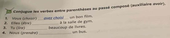 Conjugue les verbes entre parenthèses au passé composé (auxiliaire avoir). 
1. Vous (choisir) avez choisi_ un bon film. 
2. Elles (être) _à la salle de gym. 
3. Tu (lire)_ beaucoup de livres. 
4. Nous (prendre) _un bus.