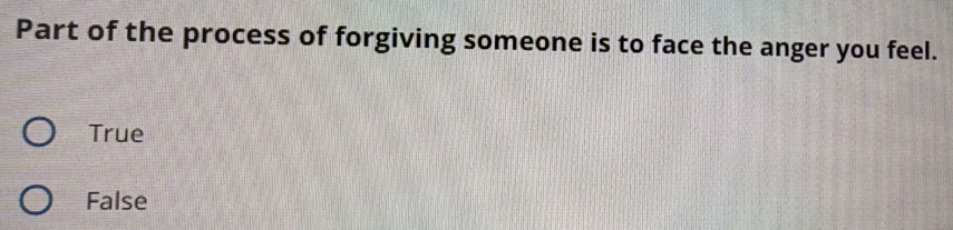 Part of the process of forgiving someone is to face the anger you feel.
True
False