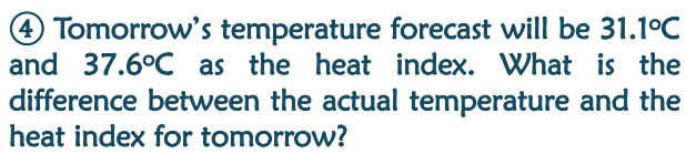 ④ Tomorrow's temperature forecast will be 31.1°C
and 37.6°C as the heat index. What is the 
difference between the actual temperature and the 
heat index for tomorrow?